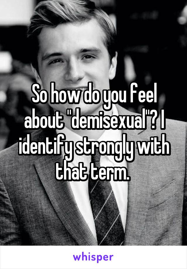 So how do you feel about "demisexual"? I identify strongly with that term. 