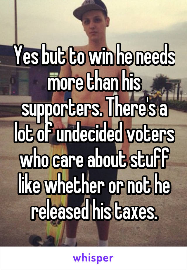 Yes but to win he needs more than his supporters. There's a lot of undecided voters who care about stuff like whether or not he released his taxes.