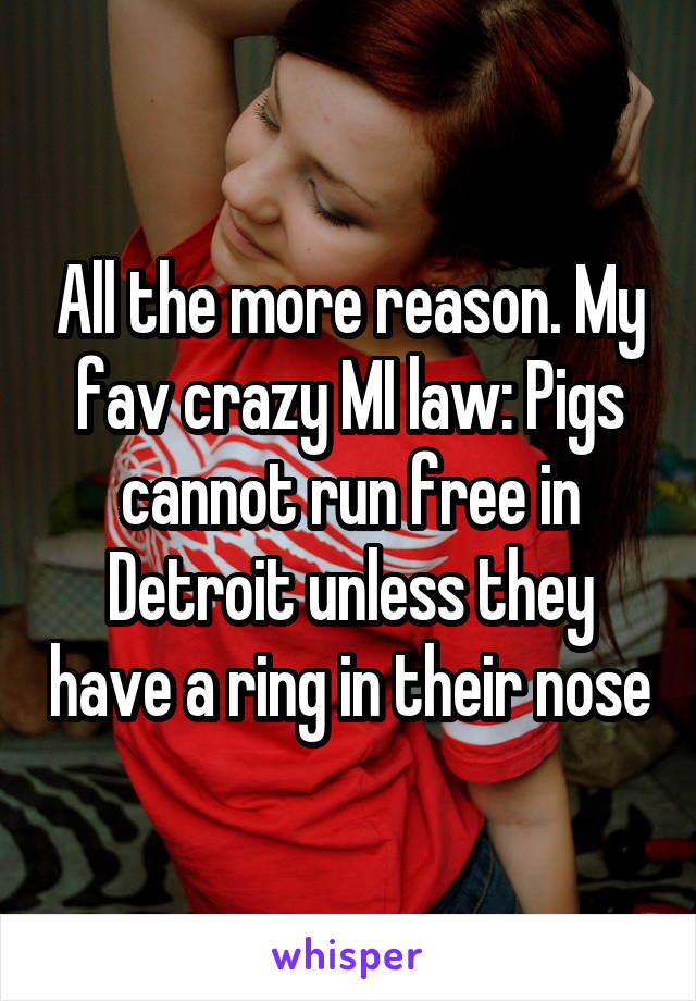 All the more reason. My fav crazy MI law: Pigs cannot run free in Detroit unless they have a ring in their nose