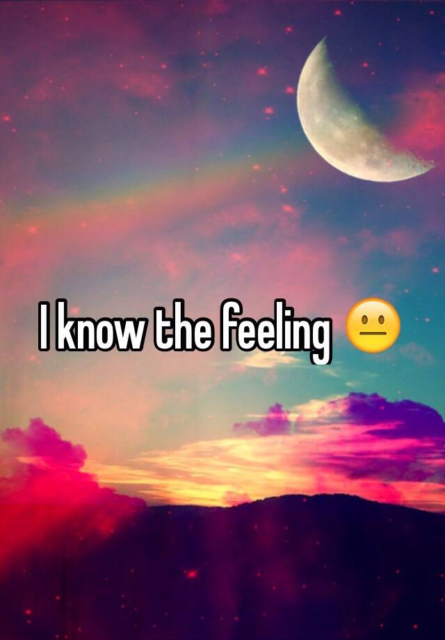 i-know-the-feeling