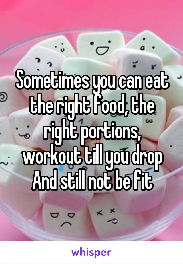 Sometimes you can eat the right food, the right portions, workout till you drop
And still not be fit