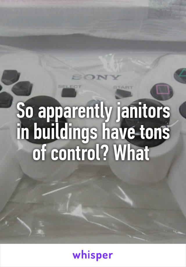 So apparently janitors in buildings have tons of control? What 