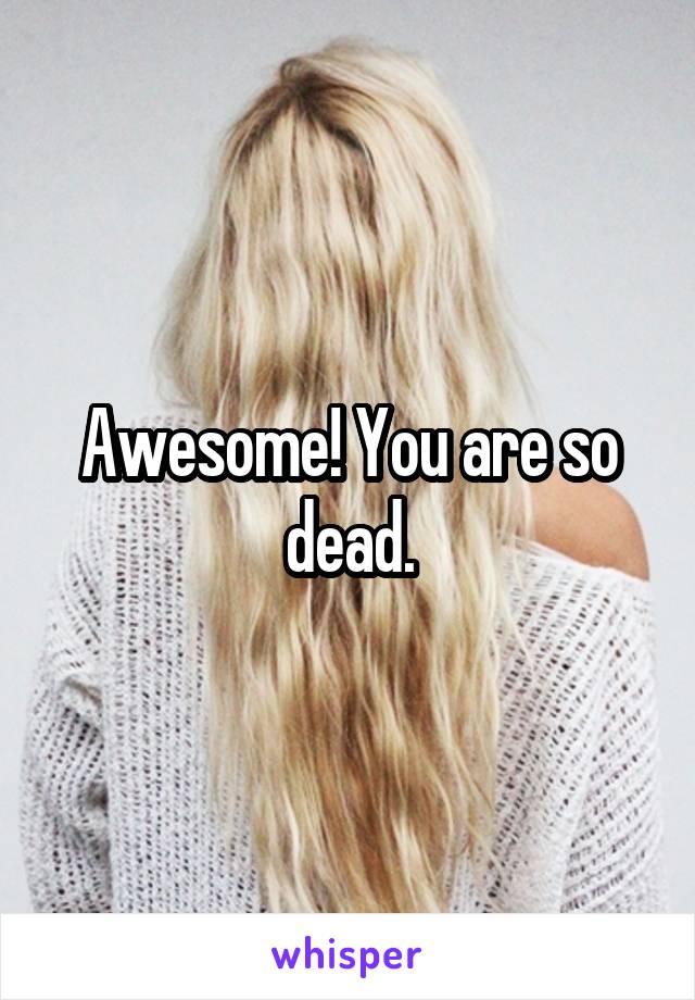 Awesome! You are so dead.
