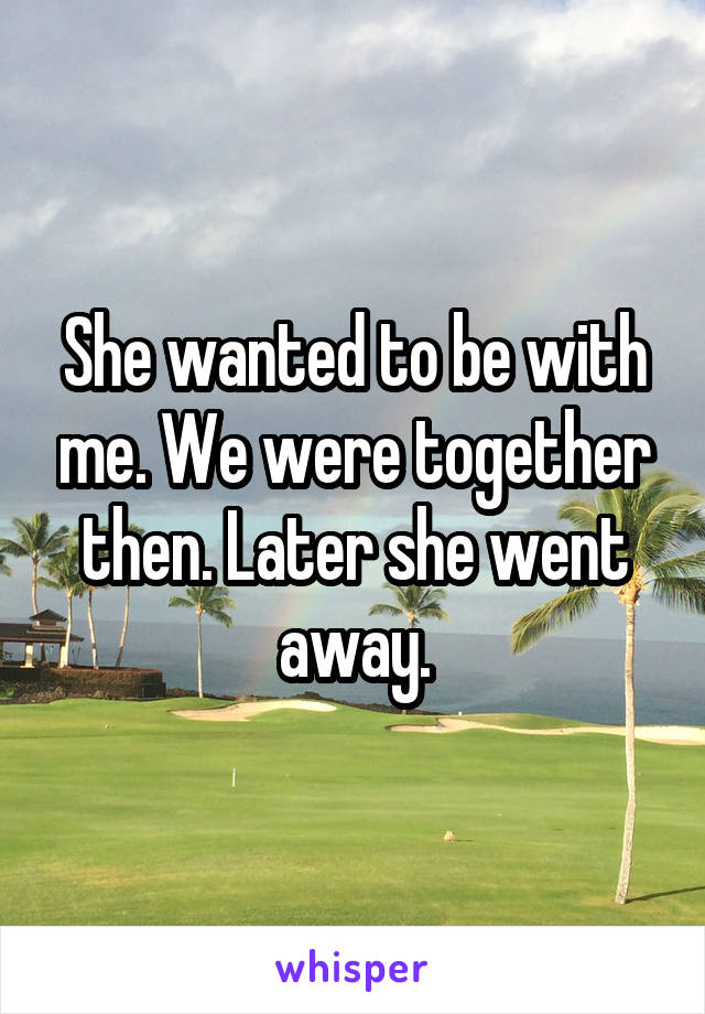 She wanted to be with me. We were together then. Later she went away.