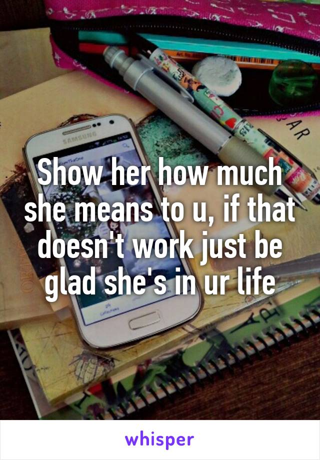 Show her how much she means to u, if that doesn't work just be glad she's in ur life