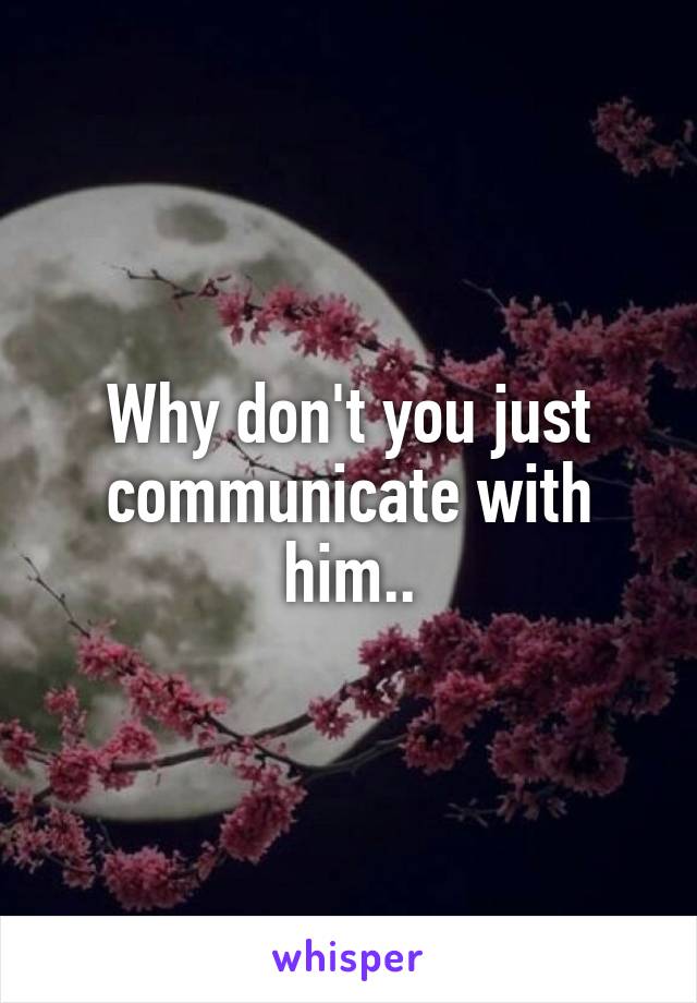 Why don't you just communicate with him..