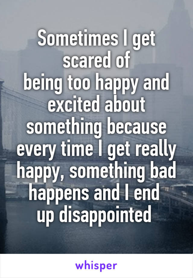 Sometimes I get scared of
being too happy and excited about something because every time I get really happy, something bad happens and I end 
up disappointed 
