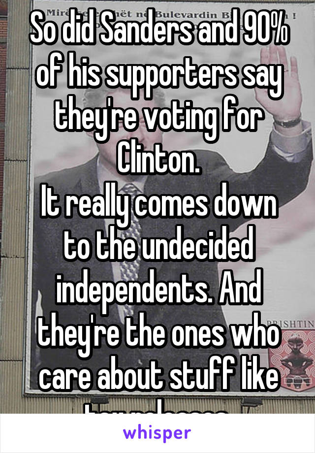 So did Sanders and 90% of his supporters say they're voting for Clinton.
It really comes down to the undecided independents. And they're the ones who care about stuff like tax releases.