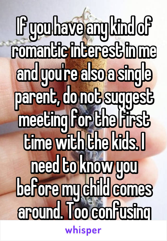 If you have any kind of romantic interest in me and you're also a single parent, do not suggest meeting for the first time with the kids. I need to know you before my child comes around. Too confusing