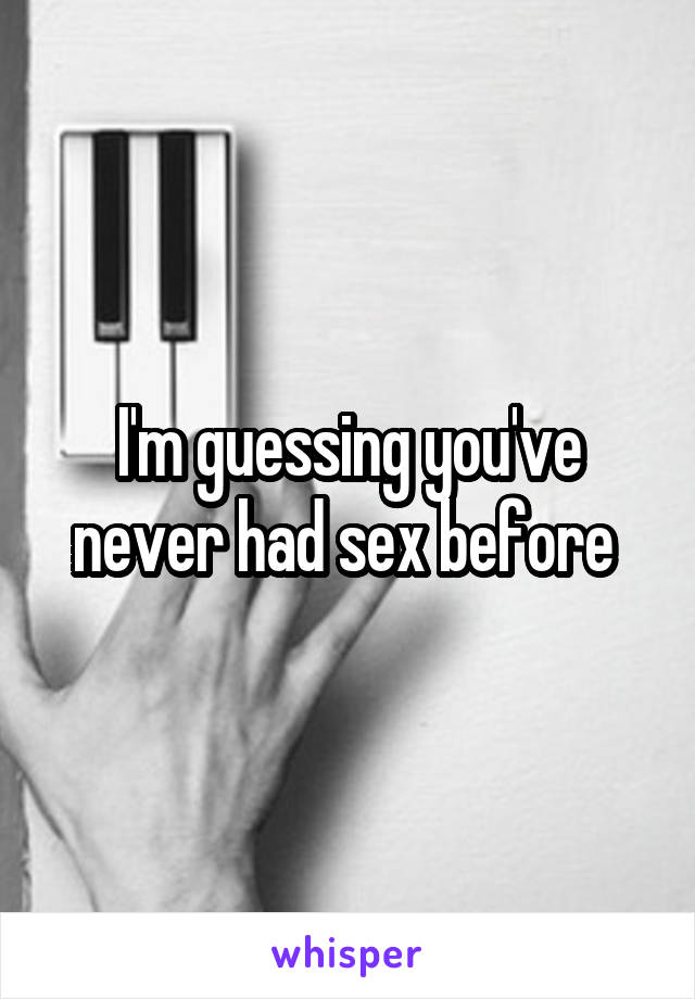 I'm guessing you've never had sex before 