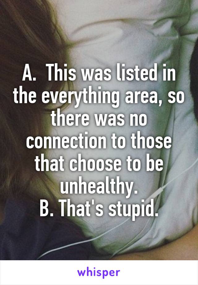 A.  This was listed in the everything area, so there was no connection to those that choose to be unhealthy.
B. That's stupid.