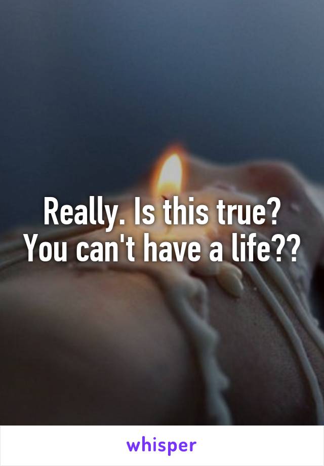 Really. Is this true? You can't have a life??