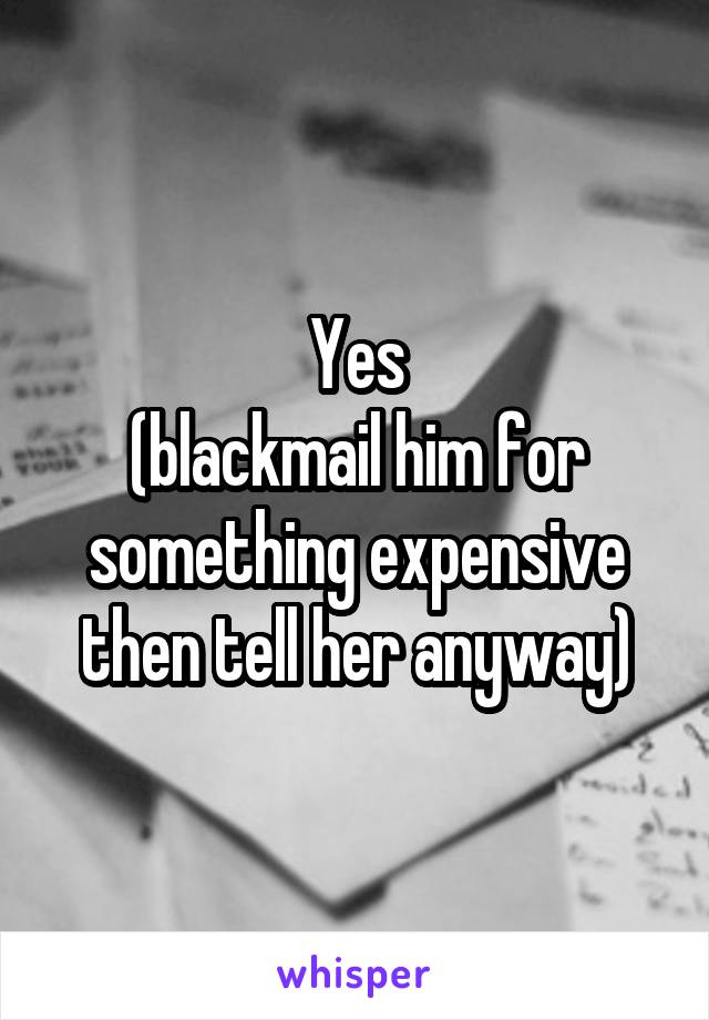 Yes
(blackmail him for something expensive then tell her anyway)