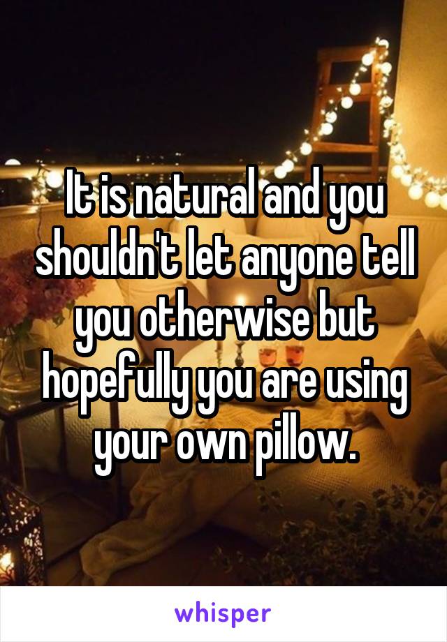 It is natural and you shouldn't let anyone tell you otherwise but hopefully you are using your own pillow.