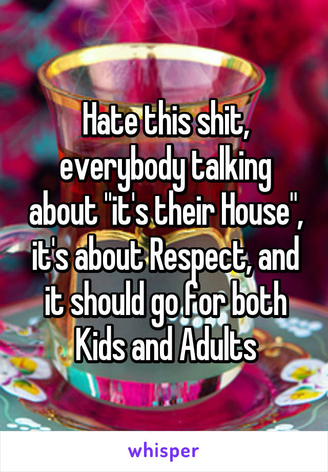 Hate this shit, everybody talking about "it's their House", it's about Respect, and it should go for both Kids and Adults
