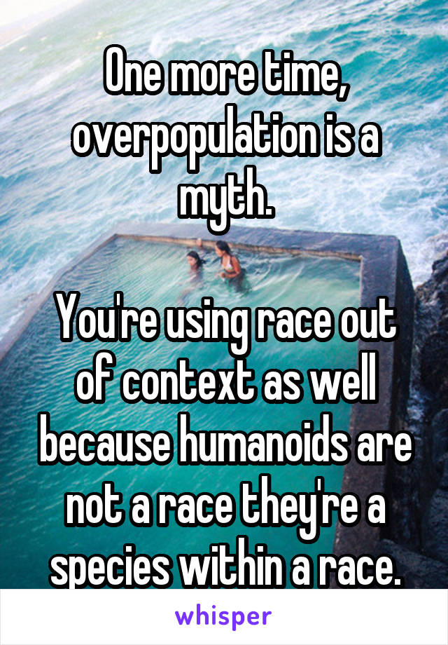 One more time, overpopulation is a myth.

You're using race out of context as well because humanoids are not a race they're a species within a race.