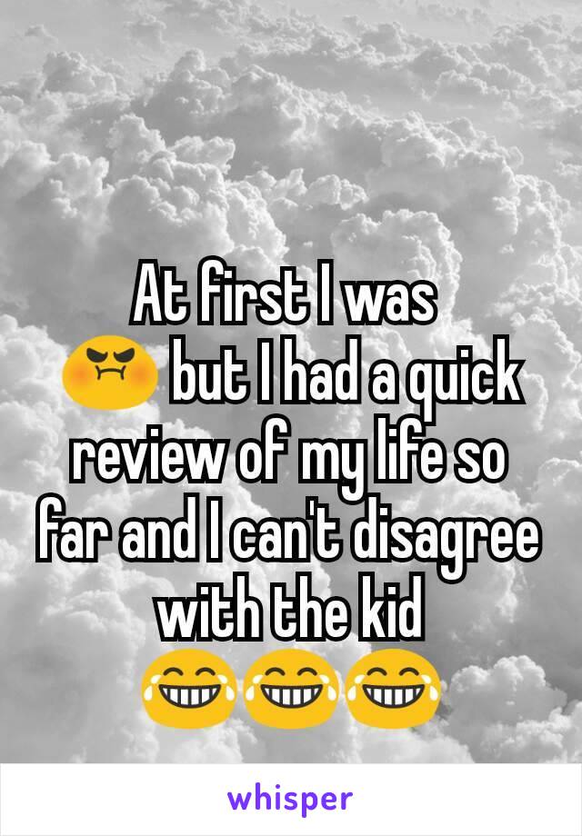 At first I was 
😡 but I had a quick review of my life so far and I can't disagree with the kid    😂😂😂