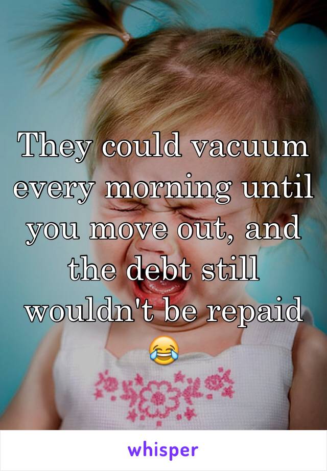 They could vacuum every morning until you move out, and the debt still wouldn't be repaid 😂