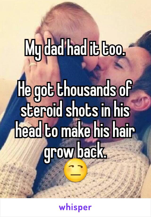 My dad had it too.

He got thousands of steroid shots in his head to make his hair grow back.
😒