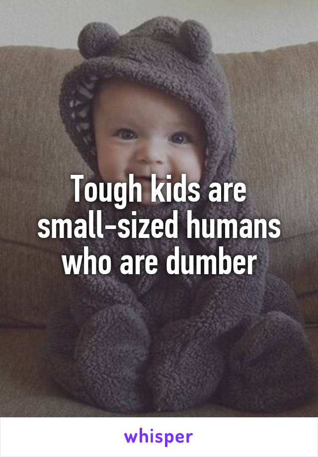 Tough kids are small-sized humans who are dumber