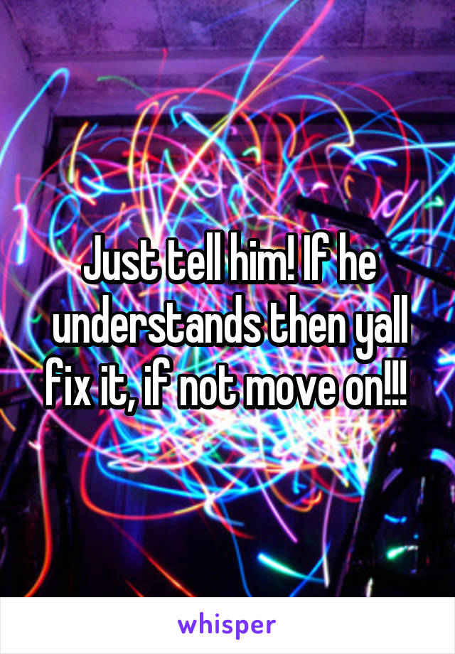 Just tell him! If he understands then yall fix it, if not move on!!! 