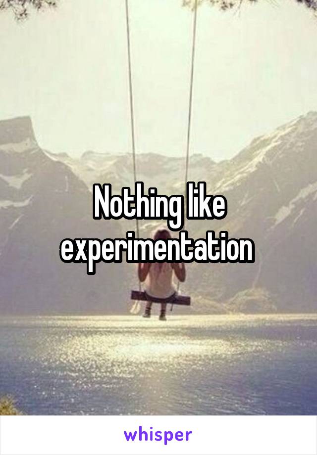 Nothing like experimentation 