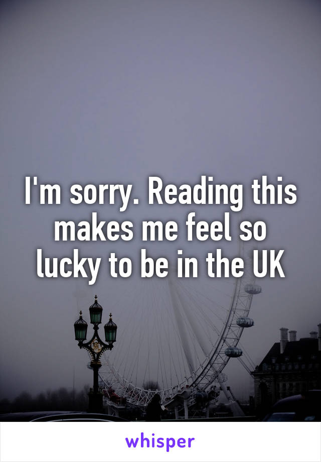 I'm sorry. Reading this makes me feel so lucky to be in the UK