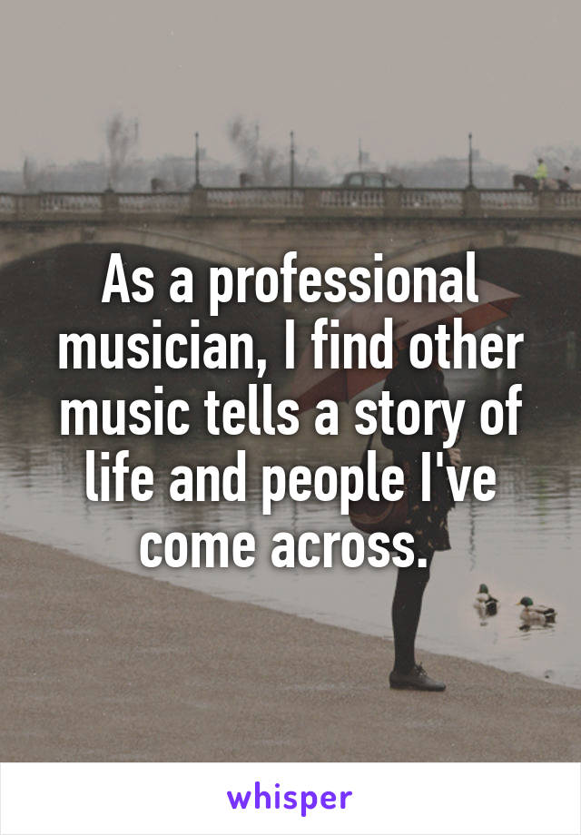 As a professional musician, I find other music tells a story of life and people I've come across. 