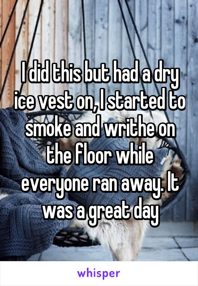 I did this but had a dry ice vest on, I started to smoke and writhe on the floor while everyone ran away. It was a great day