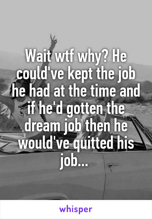 Wait wtf why? He could've kept the job he had at the time and if he'd gotten the dream job then he would've quitted his job... 