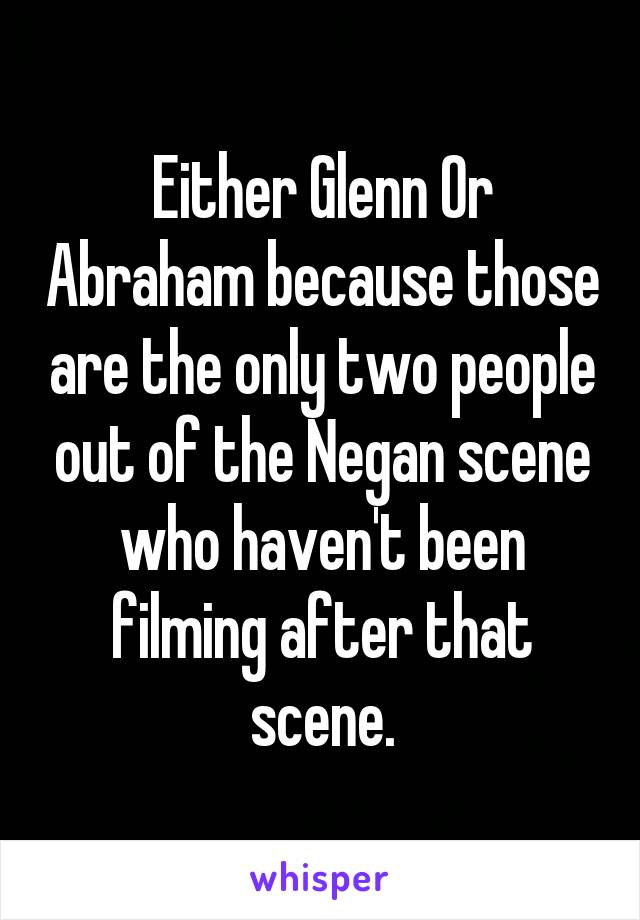 Either Glenn Or Abraham because those are the only two people out of the Negan scene who haven't been filming after that scene.