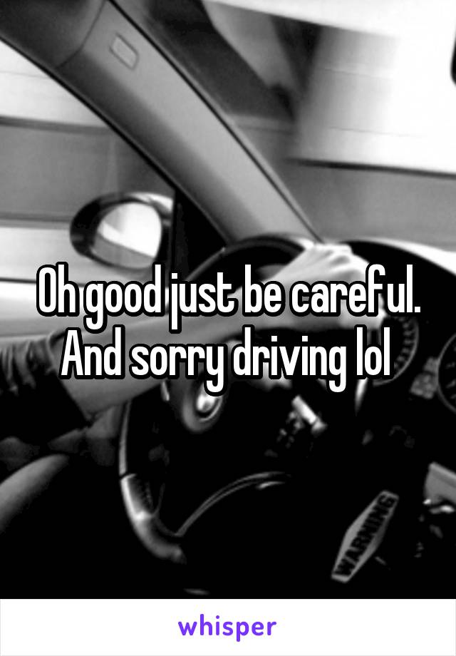 Oh good just be careful. And sorry driving lol 