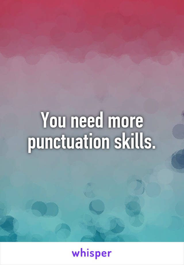 You need more punctuation skills.