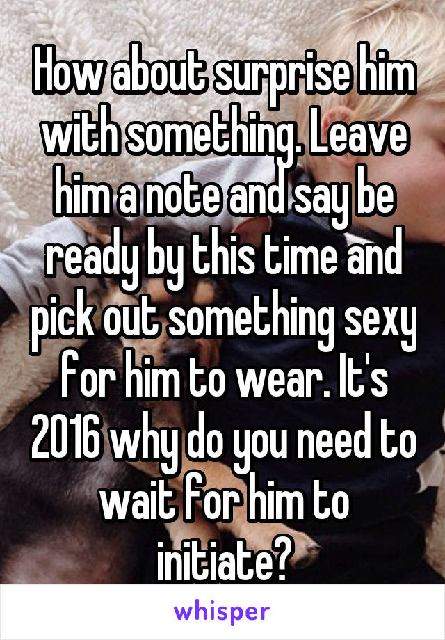 How about surprise him with something. Leave him a note and say be ready by this time and pick out something sexy for him to wear. It's 2016 why do you need to wait for him to initiate?