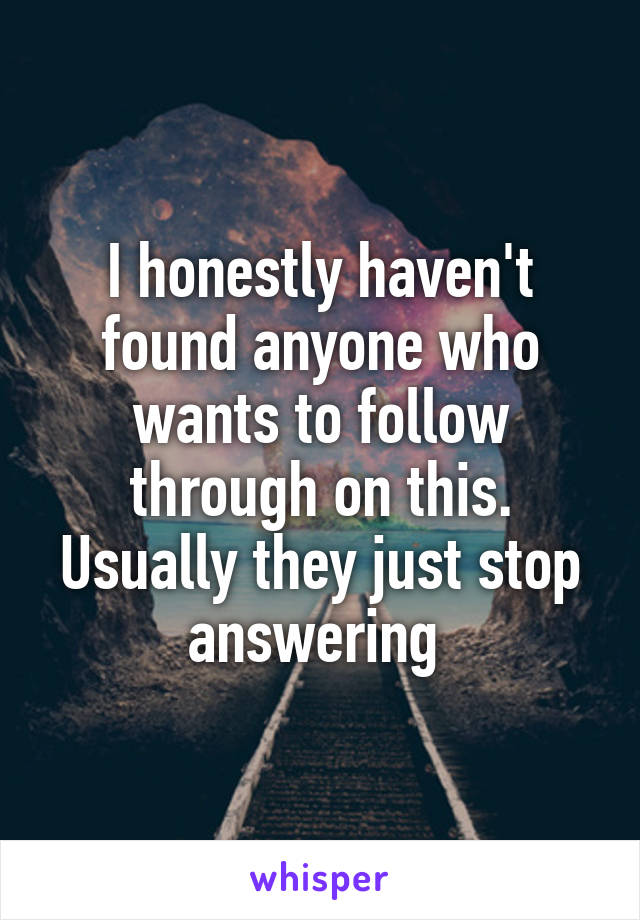 I honestly haven't found anyone who wants to follow through on this. Usually they just stop answering 