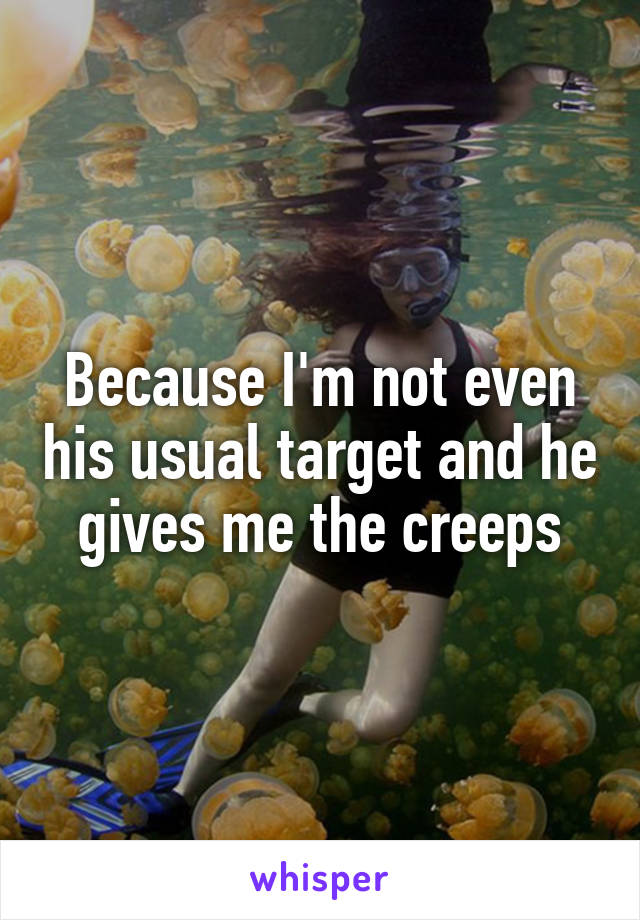 Because I'm not even his usual target and he gives me the creeps