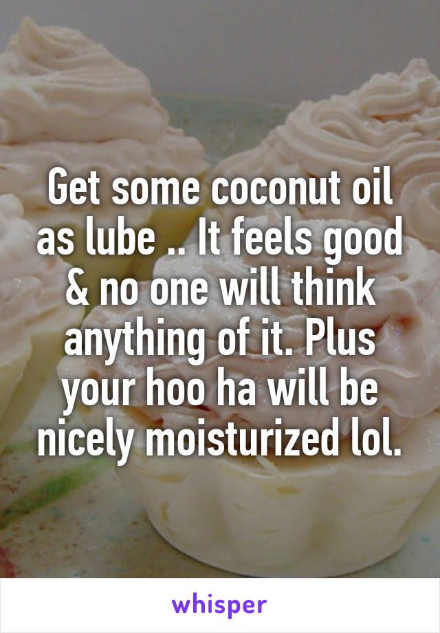 Get some coconut oil as lube .. It feels good & no one will think anything of it. Plus your hoo ha will be nicely moisturized lol.