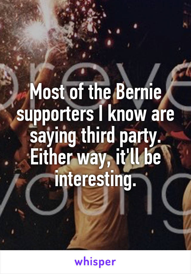 Most of the Bernie supporters I know are saying third party. Either way, it'll be interesting.