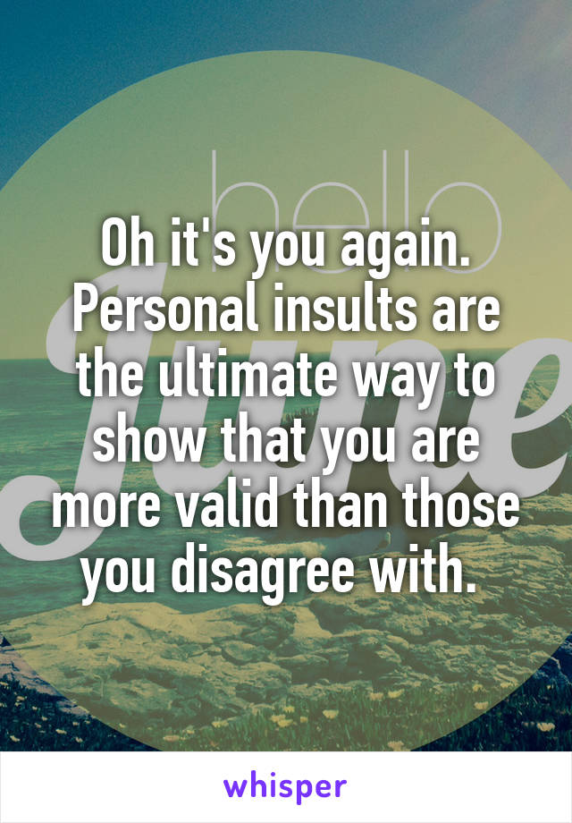 Oh it's you again. Personal insults are the ultimate way to show that you are more valid than those you disagree with. 