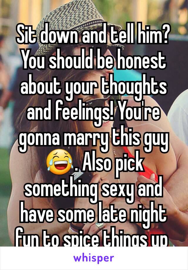 Sit down and tell him? You should be honest about your thoughts and feelings! You're gonna marry this guy😂. Also pick something sexy and have some late night fun to spice things up 