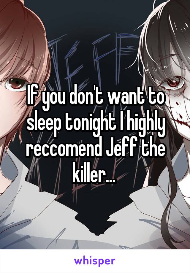 If you don't want to sleep tonight I highly reccomend Jeff the killer... 