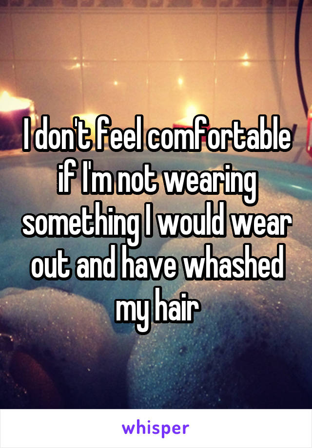 I don't feel comfortable if I'm not wearing something I would wear out and have whashed my hair