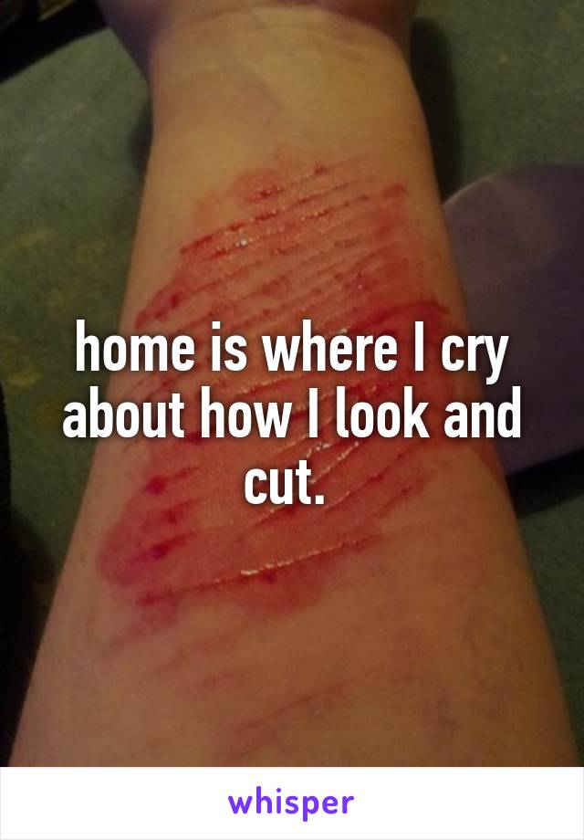 home is where I cry about how I look and cut. 