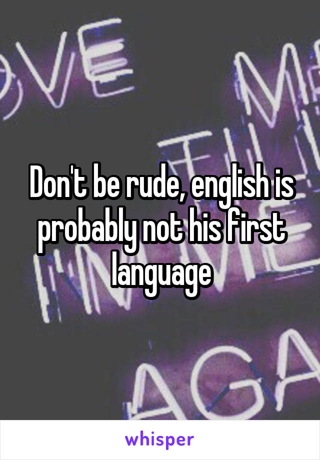 Don't be rude, english is probably not his first language