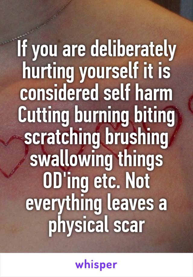 If you are deliberately hurting yourself it is considered self harm
Cutting burning biting scratching brushing swallowing things OD'ing etc. Not everything leaves a physical scar