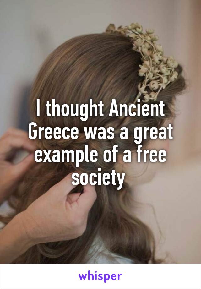 I thought Ancient Greece was a great example of a free society 