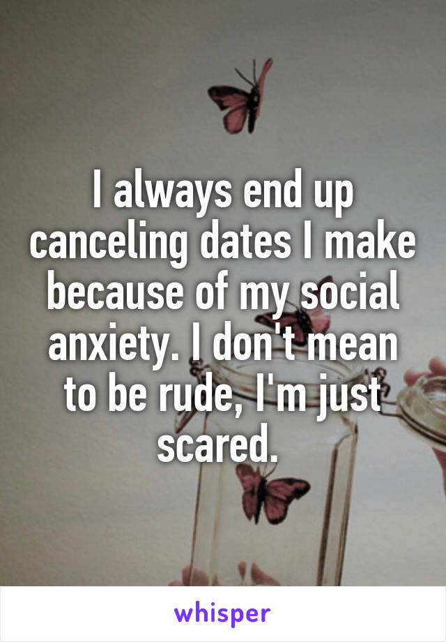 I always end up canceling dates I make because of my social anxiety. I don't mean to be rude, I'm just scared. 