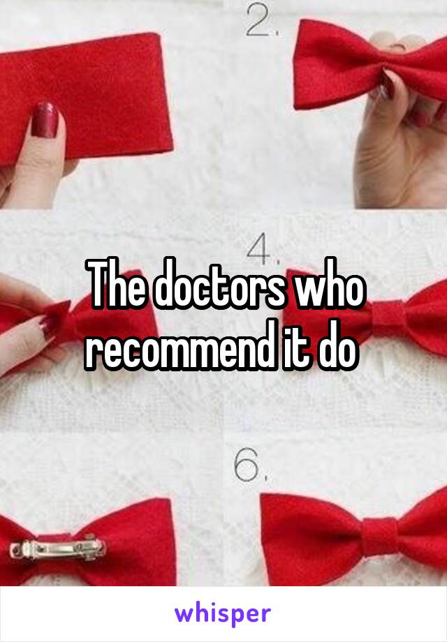 The doctors who recommend it do 