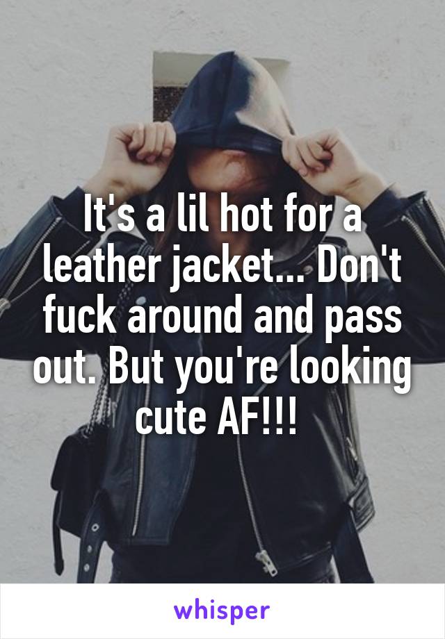 It's a lil hot for a leather jacket... Don't fuck around and pass out. But you're looking cute AF!!! 