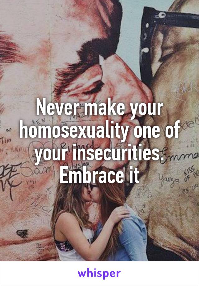 Never make your homosexuality one of your insecurities. Embrace it